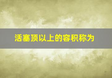 活塞顶以上的容积称为