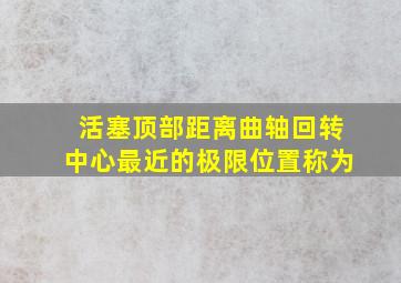 活塞顶部距离曲轴回转中心最近的极限位置称为