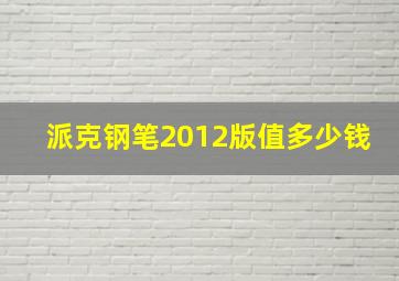 派克钢笔2012版值多少钱