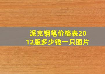 派克钢笔价格表2012版多少钱一只图片