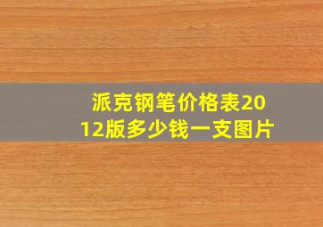 派克钢笔价格表2012版多少钱一支图片