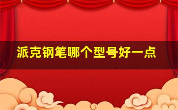 派克钢笔哪个型号好一点