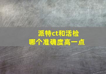 派特ct和活检哪个准确度高一点