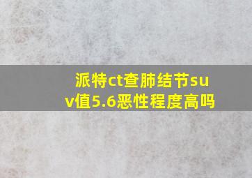 派特ct查肺结节suv值5.6恶性程度高吗