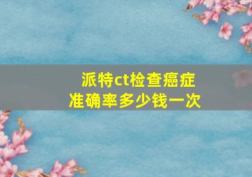 派特ct检查癌症准确率多少钱一次