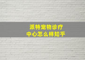 派特宠物诊疗中心怎么样知乎