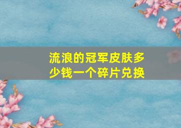 流浪的冠军皮肤多少钱一个碎片兑换