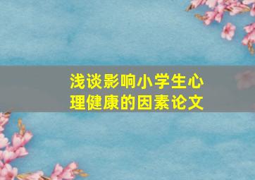 浅谈影响小学生心理健康的因素论文