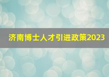 济南博士人才引进政策2023