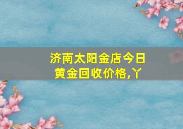 济南太阳金店今日黄金回收价格,丫