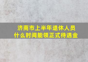 济南市上半年退休人员什么时间能领正式待遇金