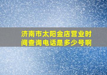 济南市太阳金店营业时间查询电话是多少号啊