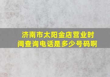 济南市太阳金店营业时间查询电话是多少号码啊