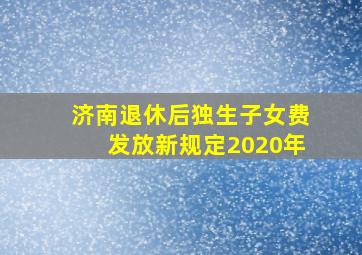 济南退休后独生子女费发放新规定2020年