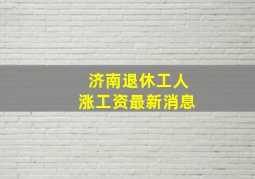 济南退休工人涨工资最新消息