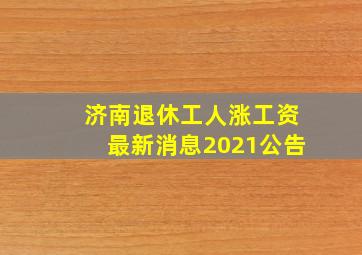 济南退休工人涨工资最新消息2021公告