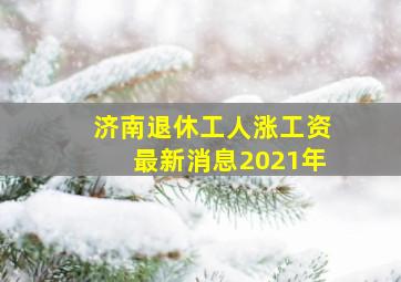 济南退休工人涨工资最新消息2021年