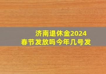 济南退休金2024春节发放吗今年几号发