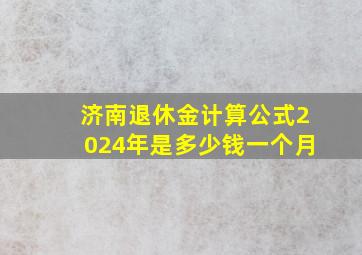 济南退休金计算公式2024年是多少钱一个月