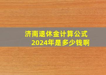 济南退休金计算公式2024年是多少钱啊