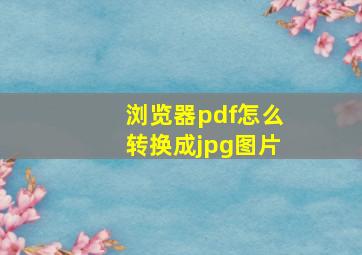 浏览器pdf怎么转换成jpg图片