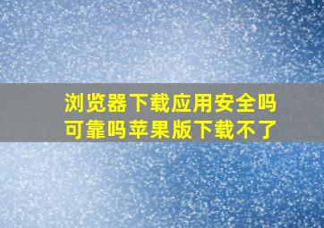 浏览器下载应用安全吗可靠吗苹果版下载不了