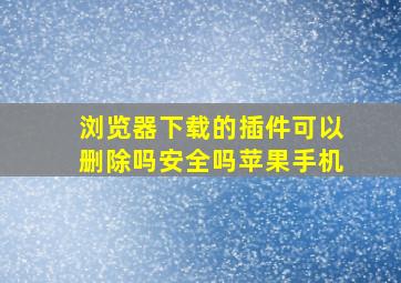 浏览器下载的插件可以删除吗安全吗苹果手机