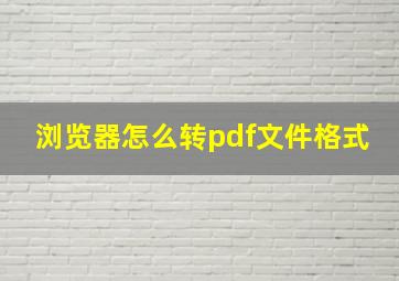 浏览器怎么转pdf文件格式