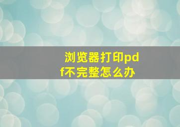 浏览器打印pdf不完整怎么办