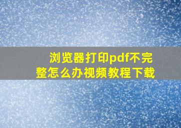 浏览器打印pdf不完整怎么办视频教程下载