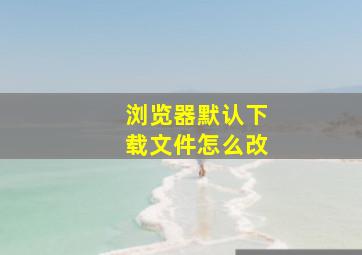 浏览器默认下载文件怎么改