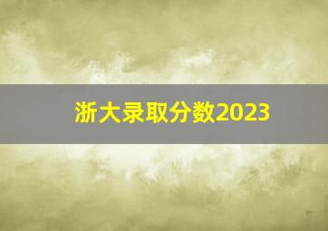 浙大录取分数2023