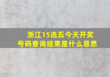 浙江15选五今天开奖号码查询结果是什么意思