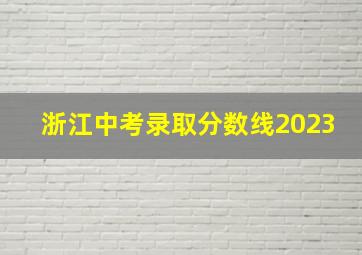 浙江中考录取分数线2023