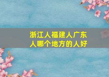 浙江人福建人广东人哪个地方的人好