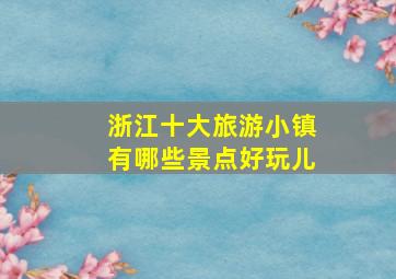 浙江十大旅游小镇有哪些景点好玩儿