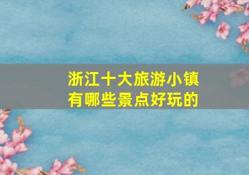 浙江十大旅游小镇有哪些景点好玩的