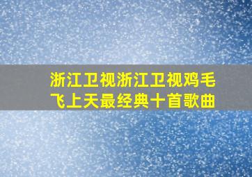 浙江卫视浙江卫视鸡毛飞上天最经典十首歌曲