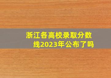 浙江各高校录取分数线2023年公布了吗