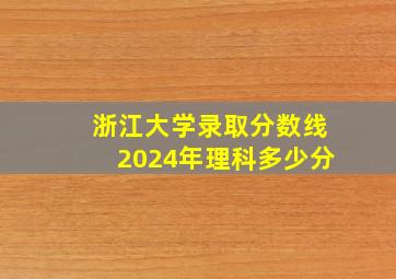 浙江大学录取分数线2024年理科多少分