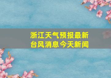 浙江天气预报最新台风消息今天新闻