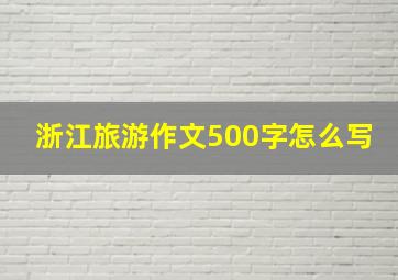 浙江旅游作文500字怎么写