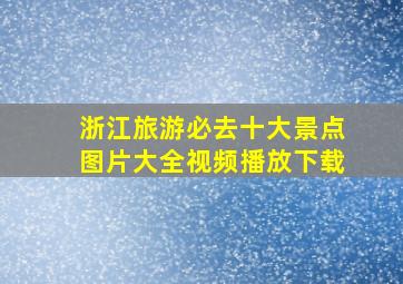 浙江旅游必去十大景点图片大全视频播放下载