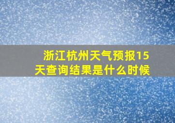 浙江杭州天气预报15天查询结果是什么时候