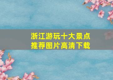 浙江游玩十大景点推荐图片高清下载