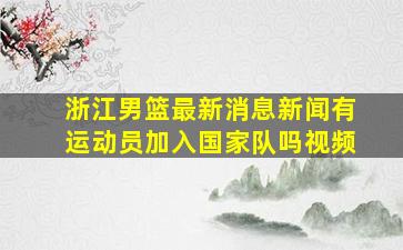 浙江男篮最新消息新闻有运动员加入国家队吗视频