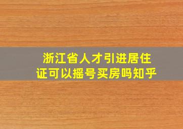 浙江省人才引进居住证可以摇号买房吗知乎