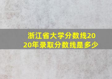 浙江省大学分数线2020年录取分数线是多少