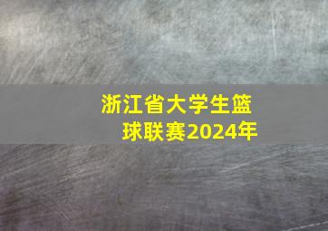 浙江省大学生篮球联赛2024年