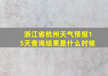 浙江省杭州天气预报15天查询结果是什么时候